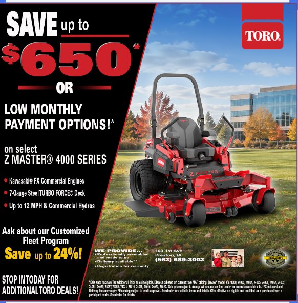 Toro ad: Save up to $650 or low monthly payment options on select Z Master 4000 Series mowers, with Kawasaki FX commercial engines, 7-gauge steel TURBO FORCE deck, and up to 12 MPH with commercial hydros. Ask about our customized fleet program and save up to 24%.